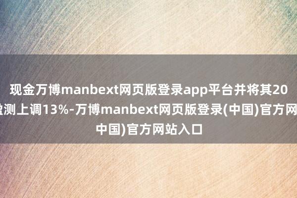 现金万博manbext网页版登录app平台并将其2024年盈测上调13%-万博manbext网页版登录(中国)官方网站入口