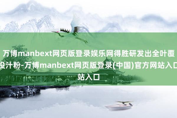 万博manbext网页版登录娱乐网得胜研发出全叶覆没汁粉-万博manbext网页版登录(中国)官方网站入口