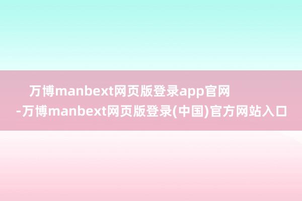 万博manbext网页版登录app官网 -万博manbext网页版登录(中国)官方网站入口