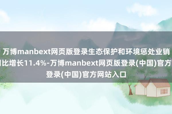 万博manbext网页版登录生态保护和环境惩处业销售收入同比增长11.4%-万博manbext网页版登录(中国)官方网站入口
