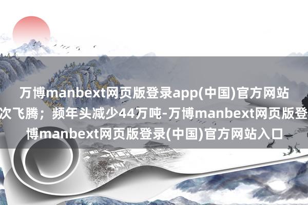 万博manbext网页版登录app(中国)官方网站库存流通8旬下过期初次飞腾；频年头减少44万吨-万博manbext网页版登录(中国)官方网站入口