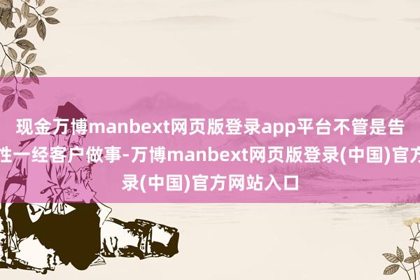 现金万博manbext网页版登录app平台不管是告白家具品性一经客户做事-万博manbext网页版登录(中国)官方网站入口