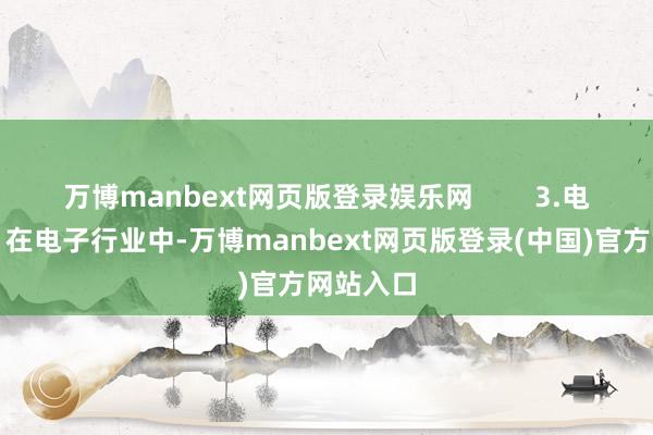万博manbext网页版登录娱乐网 3.电子行业:在电子行业中-万博manbext网页版登录(中国)官方网站入口