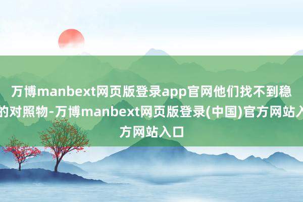 万博manbext网页版登录app官网他们找不到稳当的对照物-万博manbext网页版登录(中国)官方网站入口