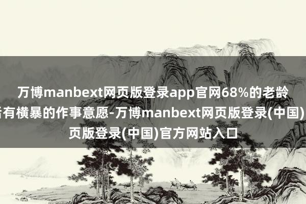 万博manbext网页版登录app官网68%的老龄群体在退休后有横暴的作事意愿-万博manbext网页版登录(中国)官方网站入口