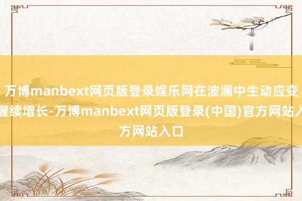 万博manbext网页版登录娱乐网在波澜中生动应变、握续增长-万博manbext网页版登录(中国)官方网站入口