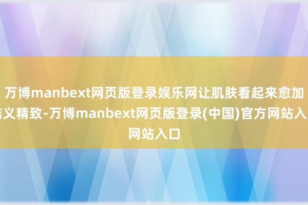 万博manbext网页版登录娱乐网让肌肤看起来愈加结义精致-万博manbext网页版登录(中国)官方网站入口