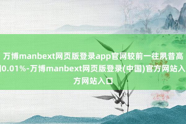 万博manbext网页版登录app官网较前一往夙昔高潮0.01%-万博manbext网页版登录(中国)官方网站入口