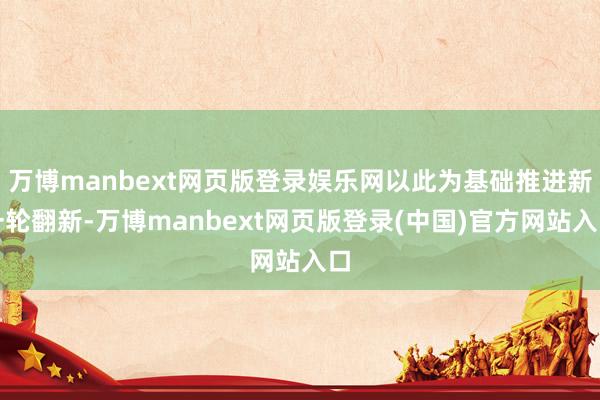 万博manbext网页版登录娱乐网以此为基础推进新一轮翻新-万博manbext网页版登录(中国)官方网站入口