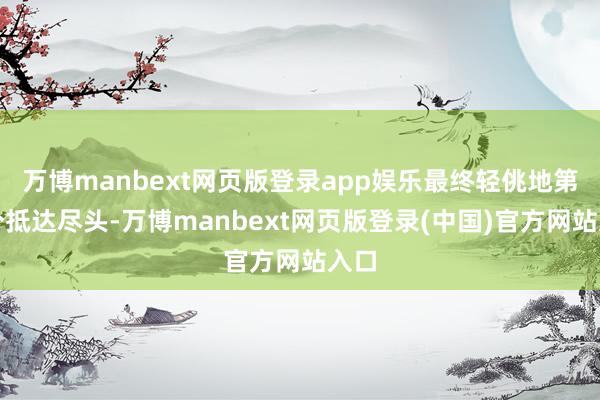 万博manbext网页版登录app娱乐最终轻佻地第一个抵达尽头-万博manbext网页版登录(中国)官方网站入口