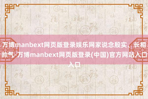 万博manbext网页版登录娱乐网家说念殷实、长相帅气-万博manbext网页版登录(中国)官方网站入口