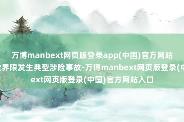 万博manbext网页版登录app(中国)官方网站但部分地区和行业界限发生典型涉险事故-万博manbext网页版登录(中国)官方网站入口