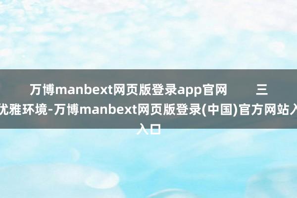 万博manbext网页版登录app官网        三、优雅环境-万博manbext网页版登录(中国)官方网站入口