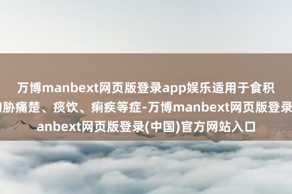 万博manbext网页版登录app娱乐适用于食积不化、瘀阻症瘕、胸胁痛楚、痰饮、痢疾等症-万博manbext网页版登录(中国)官方网站入口