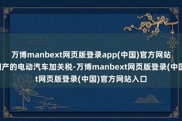 万博manbext网页版登录app(中国)官方网站欧盟还要给中国产的电动汽车加关税-万博manbext网页版登录(中国)官方网站入口