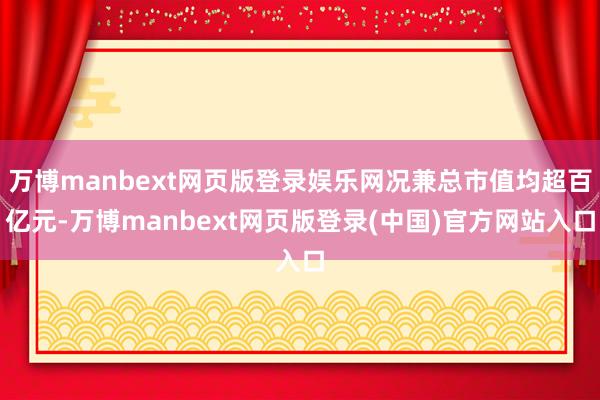 万博manbext网页版登录娱乐网况兼总市值均超百亿元-万博manbext网页版登录(中国)官方网站入口