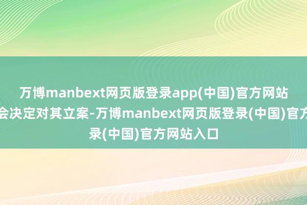 万博manbext网页版登录app(中国)官方网站中国证监会决定对其立案-万博manbext网页版登录(中国)官方网站入口