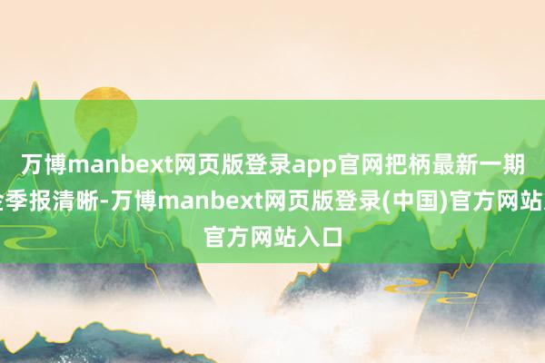 万博manbext网页版登录app官网把柄最新一期基金季报清晰-万博manbext网页版登录(中国)官方网站入口