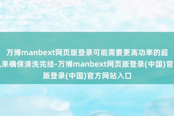 万博manbext网页版登录可能需要更高功率的超声波清洗机来确保清洗完结-万博manbext网页版登录(中国)官方网站入口