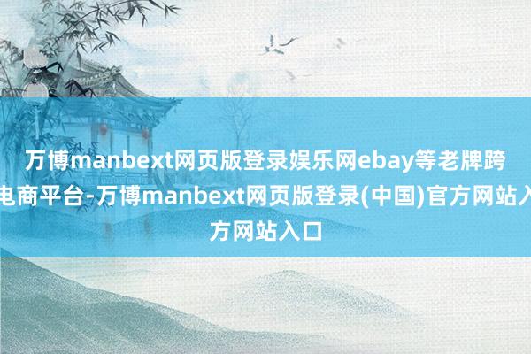 万博manbext网页版登录娱乐网ebay等老牌跨境电商平台-万博manbext网页版登录(中国)官方网站入口