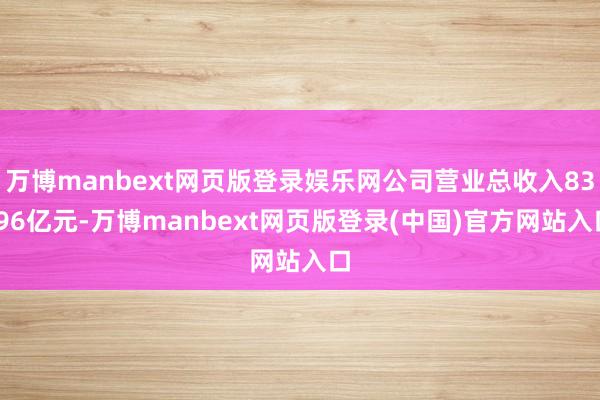 万博manbext网页版登录娱乐网公司营业总收入83.96亿元-万博manbext网页版登录(中国)官方网站入口