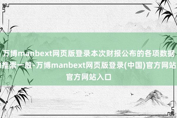 万博manbext网页版登录本次财报公布的各项数据标的推崇一般-万博manbext网页版登录(中国)官方网站入口