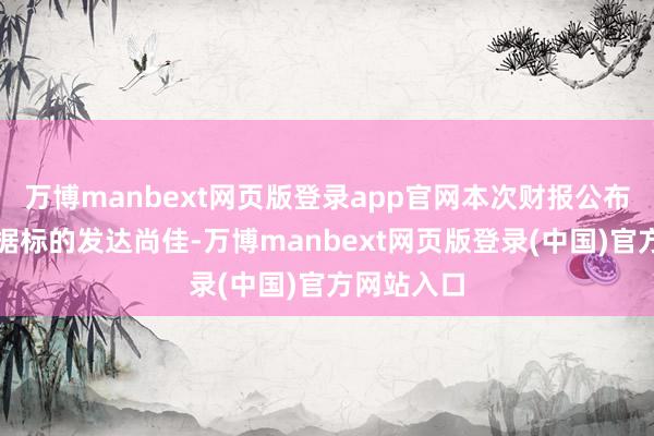 万博manbext网页版登录app官网本次财报公布的各项数据标的发达尚佳-万博manbext网页版登录(中国)官方网站入口