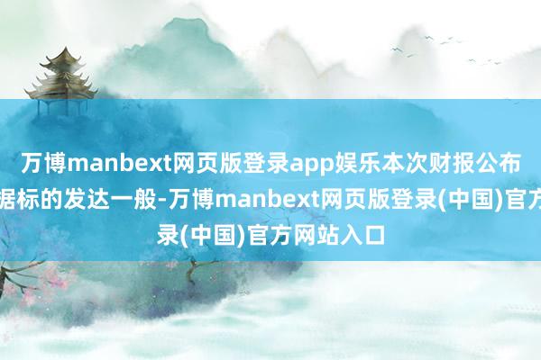 万博manbext网页版登录app娱乐本次财报公布的各项数据标的发达一般-万博manbext网页版登录(中国)官方网站入口