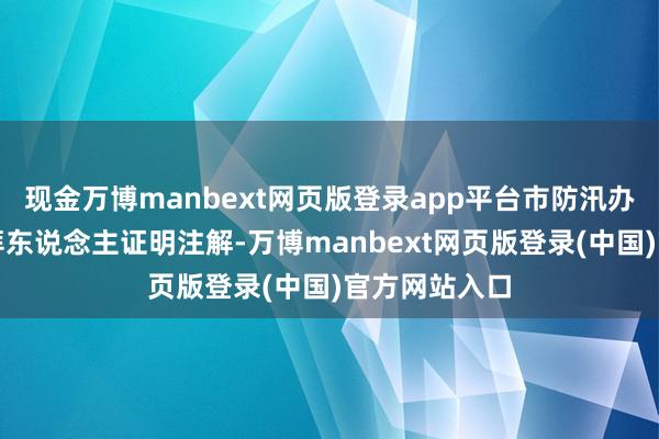 现金万博manbext网页版登录app平台市防汛办相干方面崇拜东说念主证明注解-万博manbext网页版登录(中国)官方网站入口