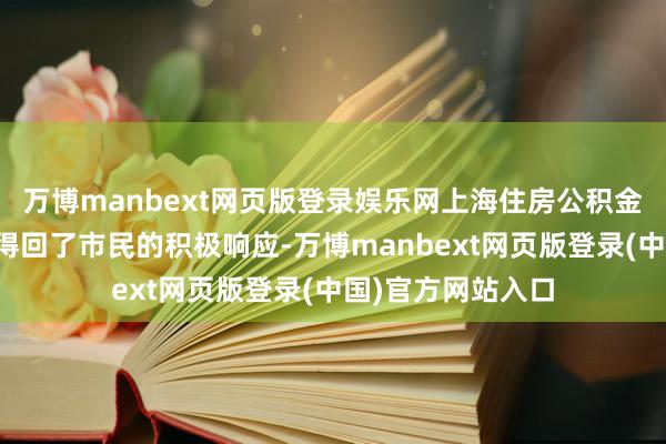 万博manbext网页版登录娱乐网上海住房公积金新政的实行首日得回了市民的积极响应-万博manbext网页版登录(中国)官方网站入口