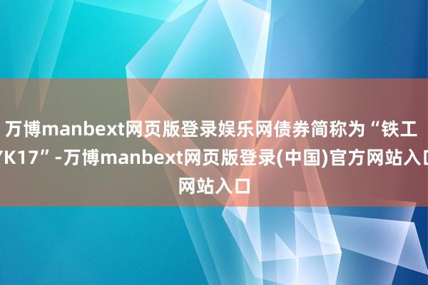 万博manbext网页版登录娱乐网债券简称为“铁工 YK17”-万博manbext网页版登录(中国)官方网站入口
