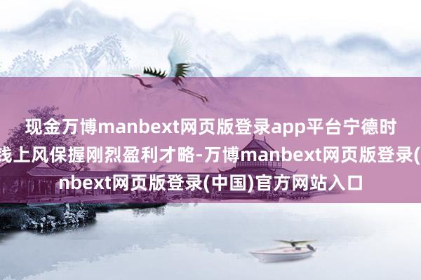 现金万博manbext网页版登录app平台宁德时期凭借供应链和本钱上风保握刚烈盈利才略-万博manbext网页版登录(中国)官方网站入口