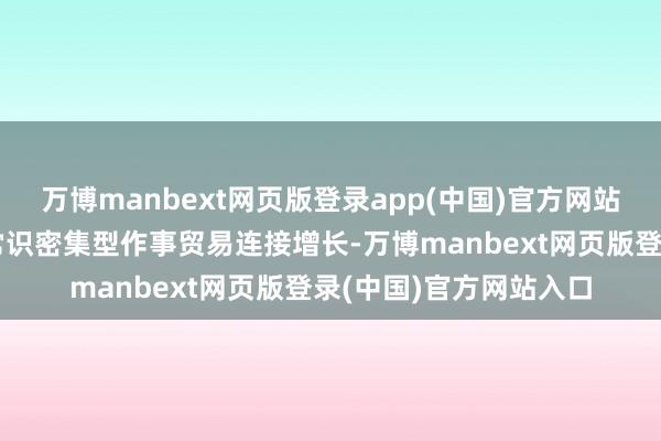 万博manbext网页版登录app(中国)官方网站主要呈现以下特色：常识密集型作事贸易连接增长-万博manbext网页版登录(中国)官方网站入口