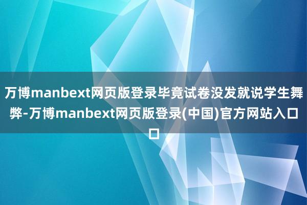 万博manbext网页版登录毕竟试卷没发就说学生舞弊-万博manbext网页版登录(中国)官方网站入口