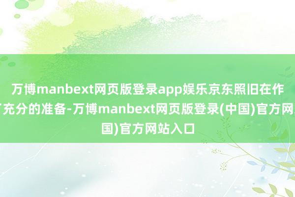万博manbext网页版登录app娱乐京东照旧在作念足了充分的准备-万博manbext网页版登录(中国)官方网站入口