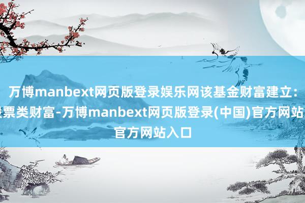 万博manbext网页版登录娱乐网该基金财富建立：无股票类财富-万博manbext网页版登录(中国)官方网站入口