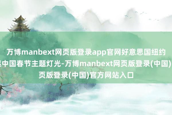 万博manbext网页版登录app官网好意思国纽约帝国大厦亮起中国春节主题灯光-万博manbext网页版登录(中国)官方网站入口