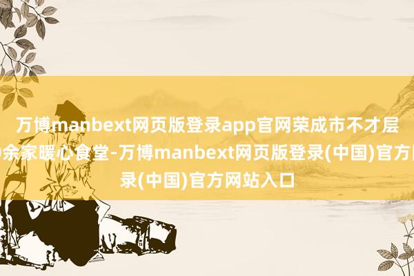 万博manbext网页版登录app官网荣成市不才层建成500余家暖心食堂-万博manbext网页版登录(中国)官方网站入口