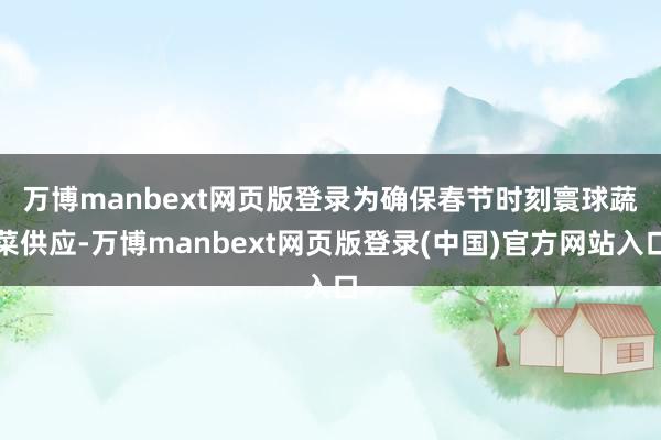 万博manbext网页版登录　　为确保春节时刻寰球蔬菜供应-万博manbext网页版登录(中国)官方网站入口