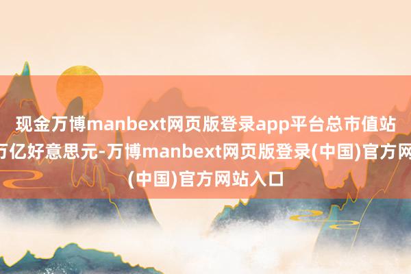 现金万博manbext网页版登录app平台总市值站上1.1万亿好意思元-万博manbext网页版登录(中国)官方网站入口