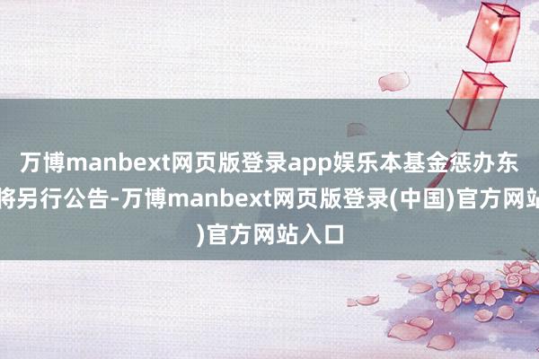 万博manbext网页版登录app娱乐本基金惩办东谈主将另行公告-万博manbext网页版登录(中国)官方网站入口