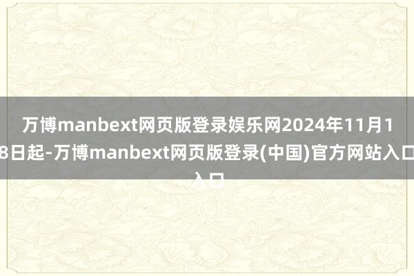万博manbext网页版登录娱乐网2024年11月18日起-万博manbext网页版登录(中国)官方网站入口