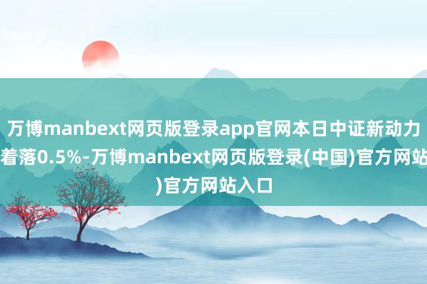万博manbext网页版登录app官网本日中证新动力指数着落0.5%-万博manbext网页版登录(中国)官方网站入口
