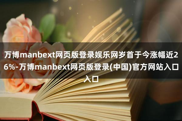 万博manbext网页版登录娱乐网岁首于今涨幅近26%-万博manbext网页版登录(中国)官方网站入口