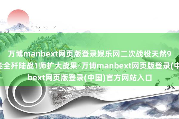 万博manbext网页版登录娱乐网二次战役天然9兵团在作战中未能全歼陆战1师扩大战果-万博manbext网页版登录(中国)官方网站入口