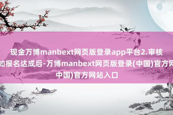 现金万博manbext网页版登录app平台2.审核阶段：如报名达成后-万博manbext网页版登录(中国)官方网站入口