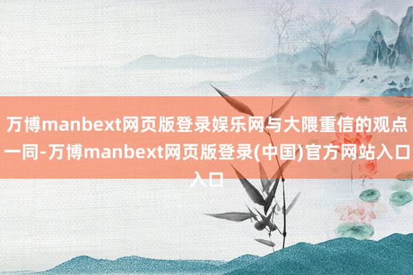 万博manbext网页版登录娱乐网与大隈重信的观点一同-万博manbext网页版登录(中国)官方网站入口