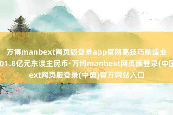 万博manbext网页版登录app官网高技巧制造业本体使用外资801.8亿元东谈主民币-万博manbext网页版登录(中国)官方网站入口