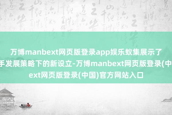 万博manbext网页版登录app娱乐蚁集展示了天津市在立异脱手发展策略下的新设立-万博manbext网页版登录(中国)官方网站入口
