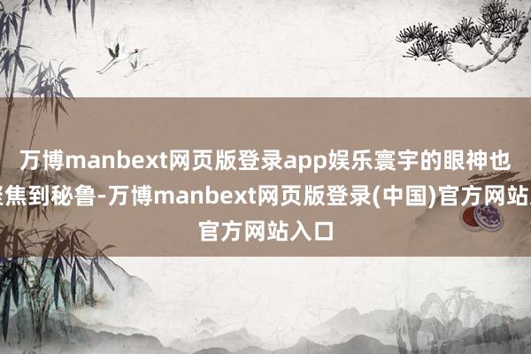 万博manbext网页版登录app娱乐寰宇的眼神也齐聚焦到秘鲁-万博manbext网页版登录(中国)官方网站入口